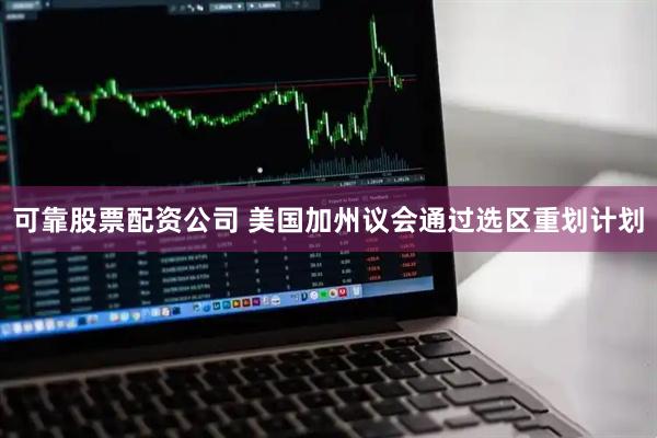 可靠股票配资公司 美国加州议会通过选区重划计划