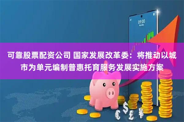 可靠股票配资公司 国家发展改革委：将推动以城市为单元编制普惠托育服务发展实施方案