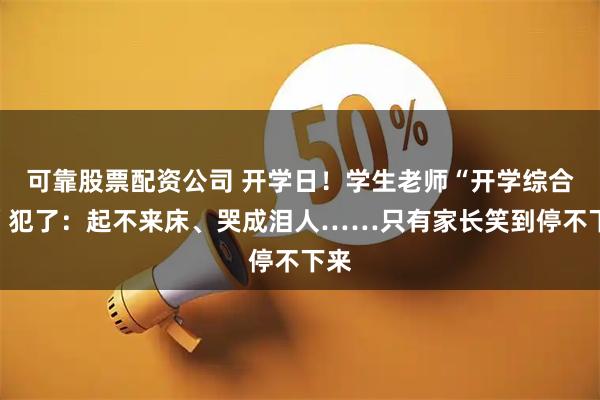 可靠股票配资公司 开学日！学生老师“开学综合征”犯了：起不来床、哭成泪人……只有家长笑到停不下来