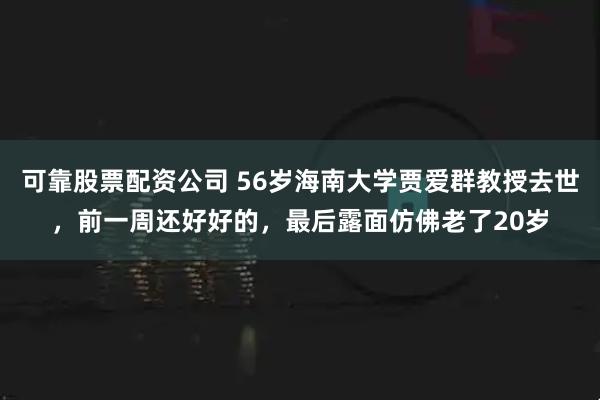 可靠股票配资公司 56岁海南大学贾爱群教授去世，前一周还好好的，最后露面仿佛老了20岁