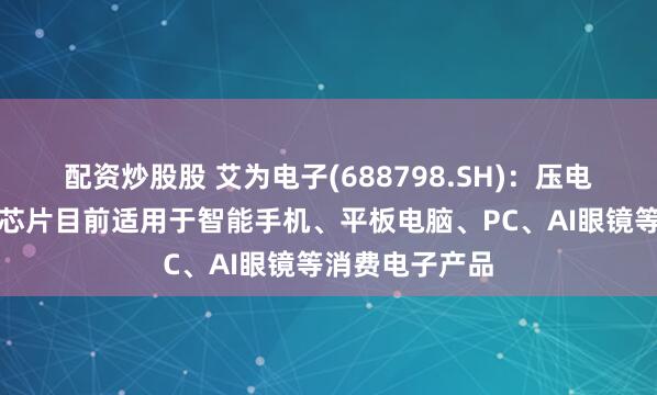 配资炒股股 艾为电子(688798.SH)：压电微泵液冷驱动芯片目前适用于智能手机、平板电脑、PC、AI眼镜等消费电子产品