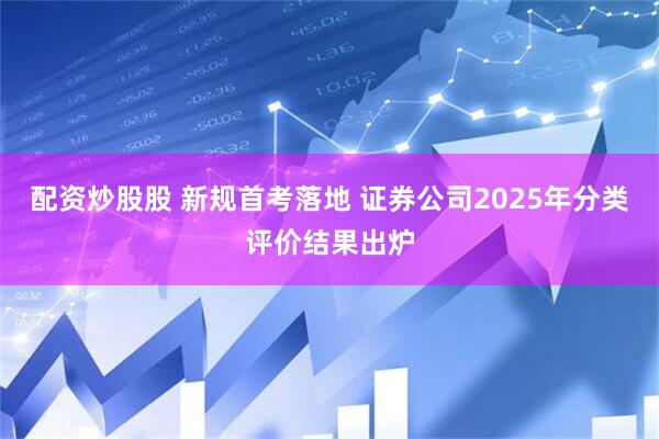 配资炒股股 新规首考落地 证券公司2025年分类评价结果出炉