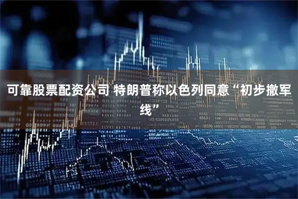 可靠股票配资公司 特朗普称以色列同意“初步撤军线”