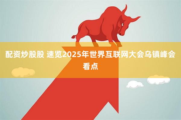 配资炒股股 速览2025年世界互联网大会乌镇峰会看点