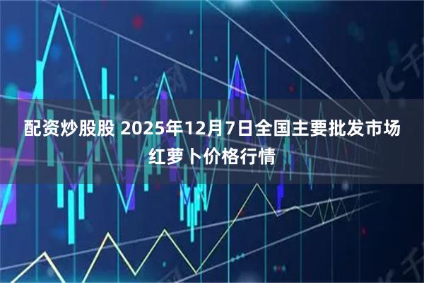 配资炒股股 2025年12月7日全国主要批发市场红萝卜价格行情