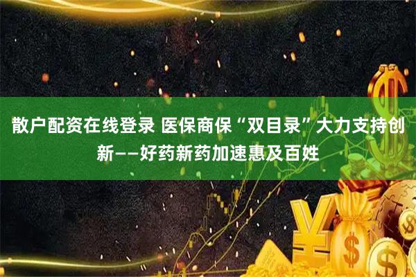 散户配资在线登录 医保商保“双目录”大力支持创新——好药新药加速惠及百姓
