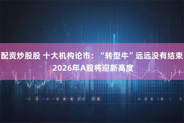 配资炒股股 十大机构论市：“转型牛”远远没有结束 2026年A股将迎新高度