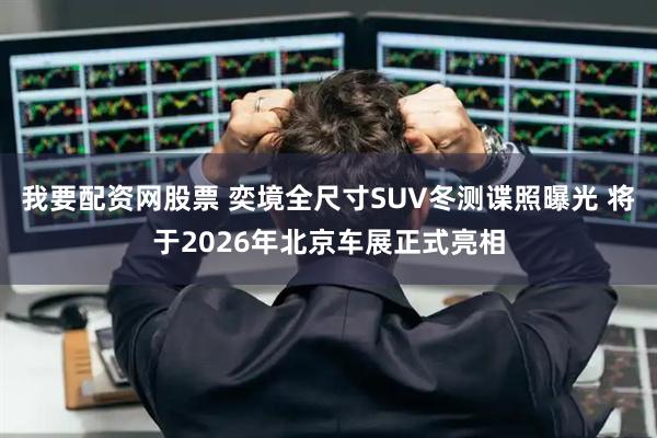 我要配资网股票 奕境全尺寸SUV冬测谍照曝光 将于2026年北京车展正式亮相