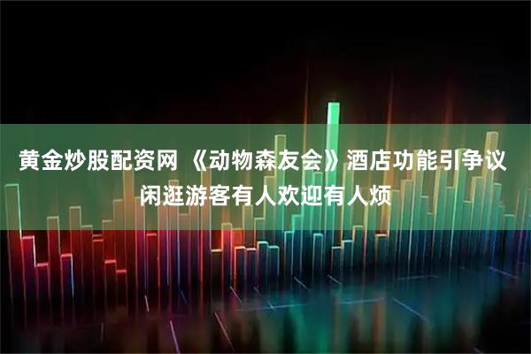 黄金炒股配资网 《动物森友会》酒店功能引争议 闲逛游客有人欢迎有人烦
