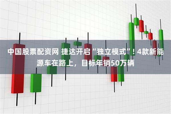 中国股票配资网 捷达开启“独立模式”! 4款新能源车在路上，目标年销50万辆