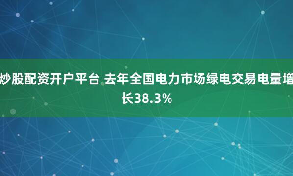 炒股配资开户平台 去年全国电力市场绿电交易电量增长38.3%