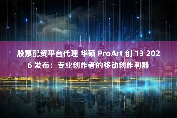 股票配资平台代理 华硕 ProArt 创 13 2026 发布：专业创作者的移动创作利器