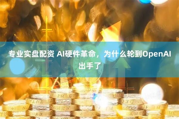 专业实盘配资 AI硬件革命，为什么轮到OpenAI出手了