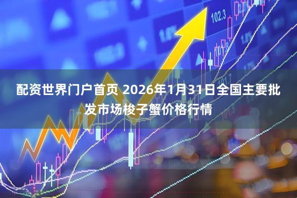 配资世界门户首页 2026年1月31日全国主要批发市场梭子蟹价格行情