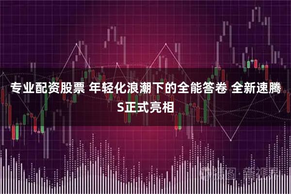 专业配资股票 年轻化浪潮下的全能答卷 全新速腾S正式亮相