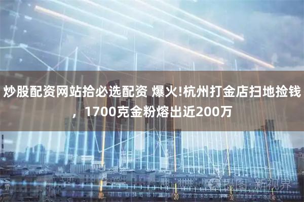 炒股配资网站拾必选配资 爆火!杭州打金店扫地捡钱，1700克金粉熔出近200万
