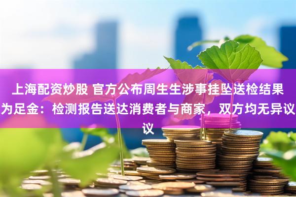 上海配资炒股 官方公布周生生涉事挂坠送检结果为足金：检测报告送达消费者与商家，双方均无异议