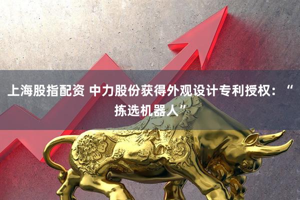 上海股指配资 中力股份获得外观设计专利授权：“拣选机器人”