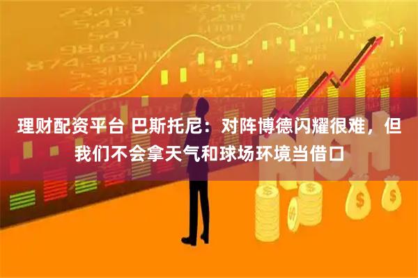 理财配资平台 巴斯托尼：对阵博德闪耀很难，但我们不会拿天气和球场环境当借口