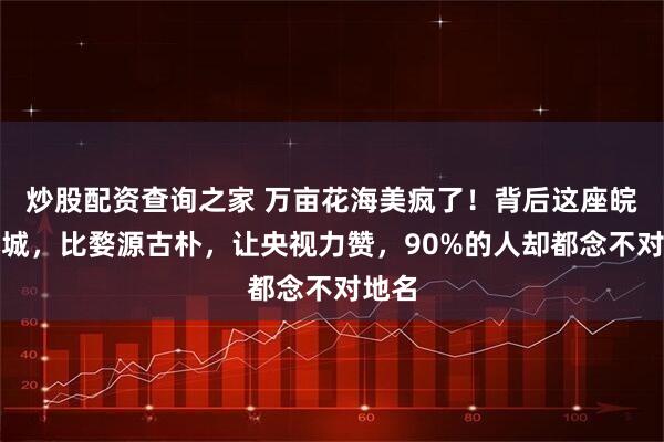 炒股配资查询之家 万亩花海美疯了！背后这座皖南小城，比婺源古朴，让央视力赞，90%的人却都念不对地名