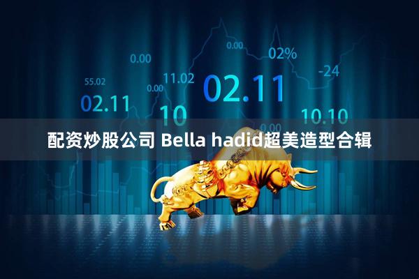 配资炒股公司 Bella hadid超美造型合辑
