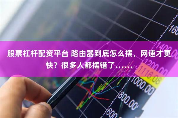 股票杠杆配资平台 路由器到底怎么摆，网速才更快？很多人都摆错了……