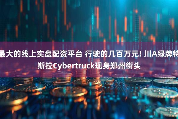 最大的线上实盘配资平台 行驶的几百万元! 川A绿牌特斯拉Cybertruck现身郑州街头