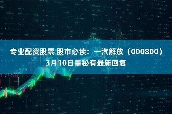 专业配资股票 股市必读：一汽解放（000800）3月10日董秘有最新回复
