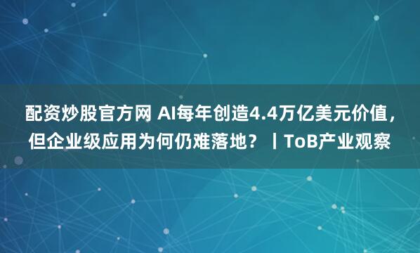 配资炒股官方网 AI每年创造4.4万亿美元价值，但企业级应用为何仍难落地？丨ToB产业观察