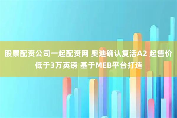 股票配资公司一起配资网 奥迪确认复活A2 起售价低于3万英镑 基于MEB平台打造