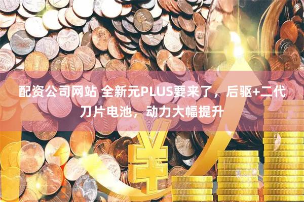 配资公司网站 全新元PLUS要来了，后驱+二代刀片电池，动力大幅提升