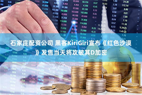 石家庄配资公司 黑客KiriGiri宣布《红色沙漠》发售当天将攻破其D加密