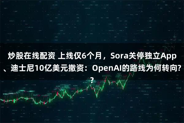炒股在线配资 上线仅6个月,Sora关停独立App、迪士尼10亿美元撤资:OpenAI的路线为何转向?