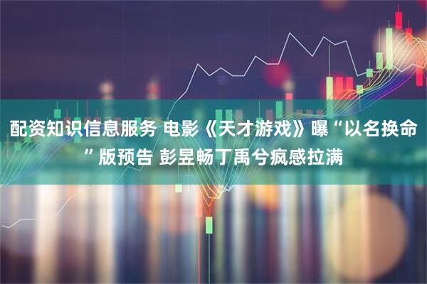 配资知识信息服务 电影《天才游戏》曝“以名换命”版预告 彭昱畅丁禹兮疯感拉满