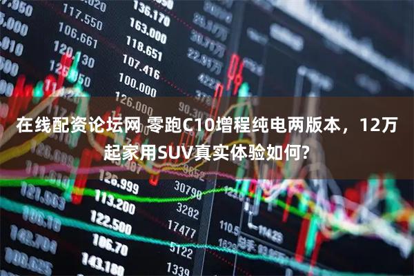 在线配资论坛网 零跑C10增程纯电两版本，12万起家用SUV真实体验如何?