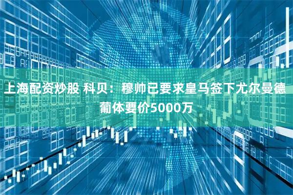上海配资炒股 科贝：穆帅已要求皇马签下尤尔曼德 葡体要价5000万