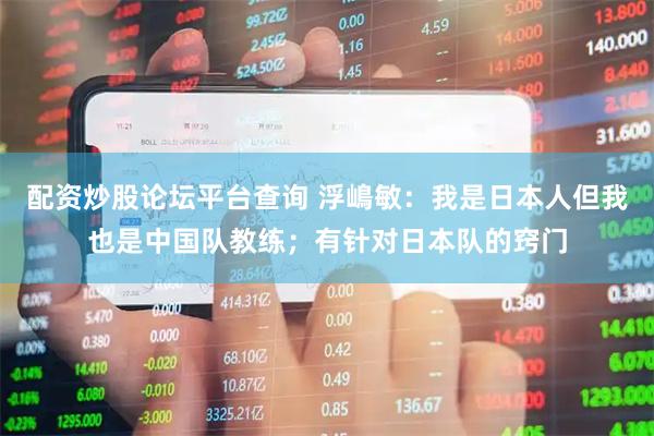 配资炒股论坛平台查询 浮嶋敏：我是日本人但我也是中国队教练；有针对日本队的窍门