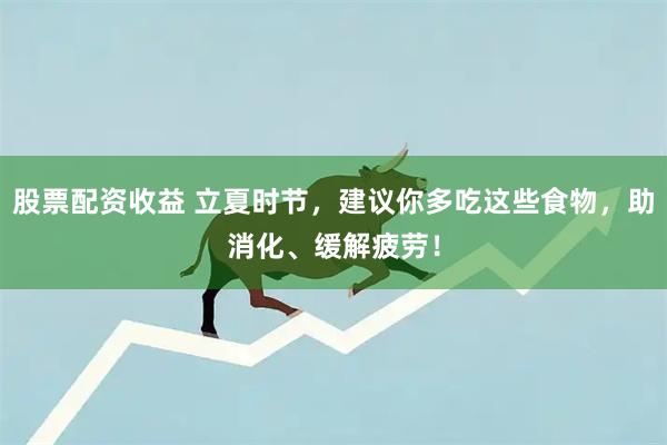 股票配资收益 立夏时节，建议你多吃这些食物，助消化、缓解疲劳！