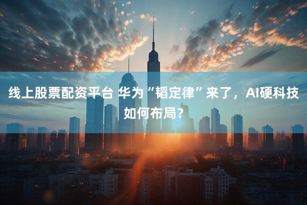 线上股票配资平台 华为“韬定律”来了，AI硬科技如何布局？