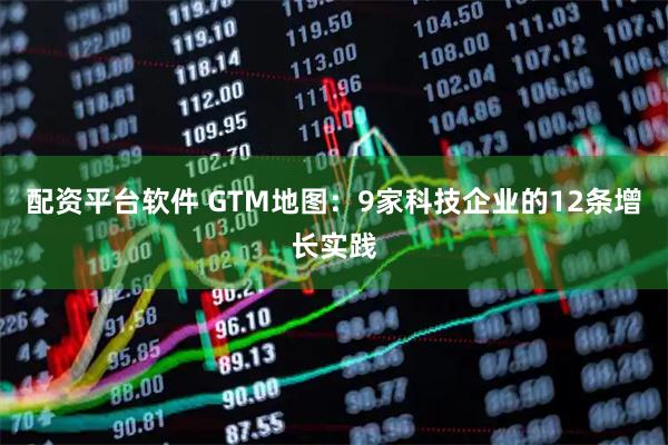 配资平台软件 GTM地图：9家科技企业的12条增长实践