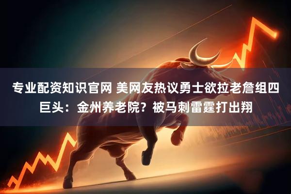 专业配资知识官网 美网友热议勇士欲拉老詹组四巨头：金州养老院？被马刺雷霆打出翔