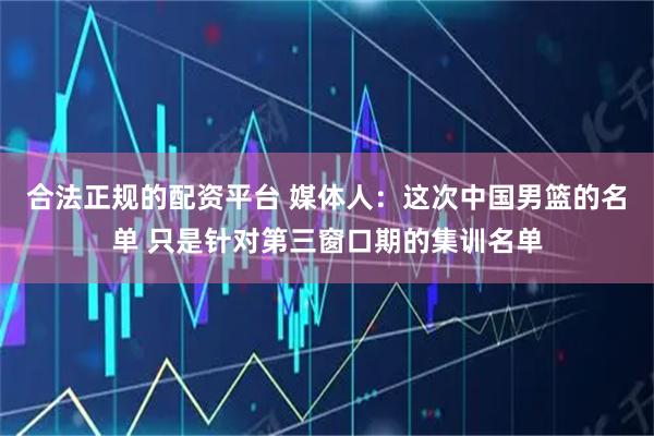 合法正规的配资平台 媒体人:这次中国男篮的名单 只是针对第三窗口期的集训名单