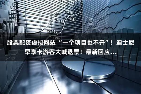 股票配资虚拟网站 “一个项目也不开”！迪士尼早享卡游客大喊退票！最新回应…