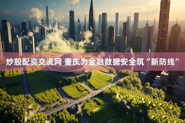 炒股配资交流网 重庆为金融数据安全筑“新防线”