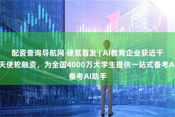 配资查询导航网 硬氪首发 | AI教育企业获近千万元天使轮融资，为全国4000万大学生提供一站式备考AI助手