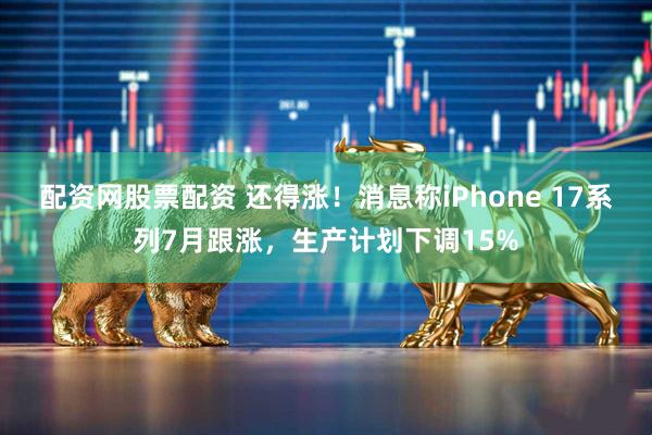 配资网股票配资 还得涨!消息称iPhone 17系列7月跟涨,生产计划下调15%