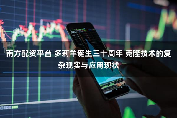 南方配资平台 多莉羊诞生三十周年 克隆技术的复杂现实与应用现状