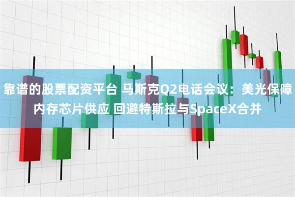 靠谱的股票配资平台 马斯克Q2电话会议：美光保障内存芯片供应 回避特斯拉与SpaceX合并