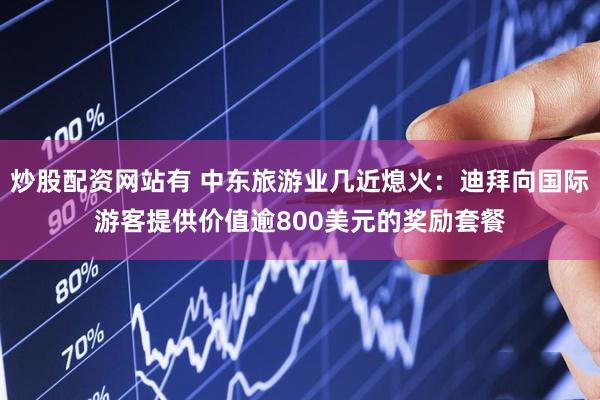 炒股配资网站有 中东旅游业几近熄火：迪拜向国际游客提供价值逾800美元的奖励套餐