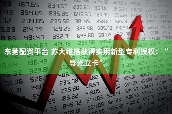 东莞配资平台 苏大维格获得实用新型专利授权：“导光立卡”